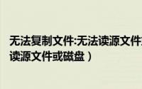 无法复制文件:无法读源文件或磁盘（复制或删除文件；无法读源文件或磁盘）