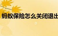 蚂蚁保险怎么关闭退出（蚂蚁保险怎么关闭）