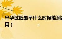 早孕试纸最早什么时候能测出早孕（早孕试纸最早什么时候用）