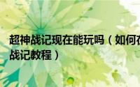 超神战记现在能玩吗（如何在电脑上玩超神战记 电脑玩超神战记教程）