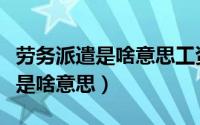 劳务派遣是啥意思工资一般是多少（劳务派遣是啥意思）