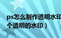 ps怎么制作透明水印图片（如何用PS制作一个透明的水印）