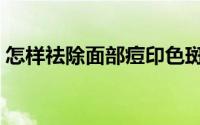 怎样祛除面部痘印色斑（怎样祛除面部雀斑）