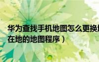 华为查找手机地图怎么更换地图（怎么修改展示华为手机所在地的地图程序）