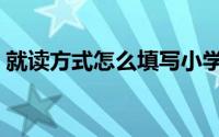 就读方式怎么填写小学（就读方式怎么填写）