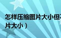 怎样压缩图片大小但不改变画质（怎样压缩图片大小）