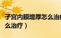 子宫内膜增厚怎么治疗调理（子宫内膜增厚怎么治疗）