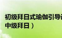 初级拜日式瑜伽引导词（瑜伽体式引导词详解中级拜日）