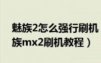魅族2怎么强行刷机（魅族mx2怎么root,魅族mx2刷机教程）
