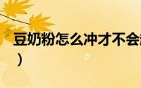 豆奶粉怎么冲才不会起疙瘩（dnf怎么窗口化）