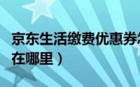 京东生活缴费优惠券怎么领取（京东生活缴费在哪里）