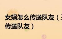 女娲怎么传送队友（王者荣耀女娲三技能如何传送队友）
