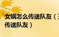 女娲怎么传送队友（王者荣耀女娲三技能如何传送队友）