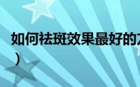 如何祛斑效果最好的方法（如何祛斑效果最好）