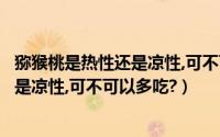 猕猴桃是热性还是凉性,可不可以多吃一点（猕猴桃是热性还是凉性,可不可以多吃?）