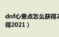 dnf心意点怎么获得2021（dnf心意点怎么获得2021）
