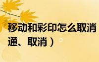 移动和彩印怎么取消（中国移动和彩印如何开通、取消）