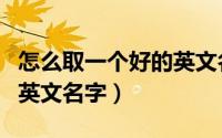 怎么取一个好的英文名字（怎样取一个合适的英文名字）