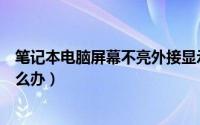 笔记本电脑屏幕不亮外接显示屏亮（笔记本电脑屏幕不亮怎么办）