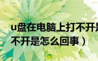 u盘在电脑上打不开是怎么回事（电脑U盘打不开是怎么回事）