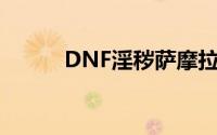 DNF淫秽萨摩拉娜娃娃游戏攻略