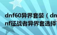 dnf60异界套装（dnf86级战魂异界套选择?dnf征战者异界套选择?）