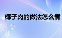 椰子肉的做法怎么煮（椰子肉的做法大全）