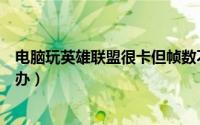 电脑玩英雄联盟很卡但帧数不高（电脑玩英雄联盟很卡怎么办）