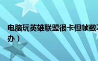 电脑玩英雄联盟很卡但帧数不高（电脑玩英雄联盟很卡怎么办）