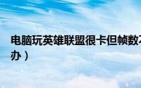 电脑玩英雄联盟很卡但帧数不高（电脑玩英雄联盟很卡怎么办）