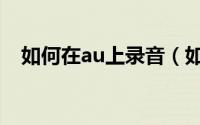 如何在au上录音（如何使用au进行录音）