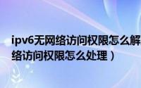 ipv6无网络访问权限怎么解决（Win7系统上提示ipv6无网络访问权限怎么处理）