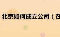 北京如何成立公司（在北京如何设立分公司）