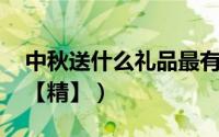 中秋送什么礼品最有名（中秋送什么礼品好 【精】）