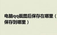 电脑qq截图后保存在哪里（电脑通过QQ截图之后的图片会保存到哪里）