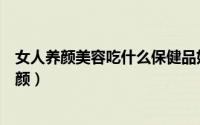 女人养颜美容吃什么保健品好（女性吃什么美容保健品最养颜）