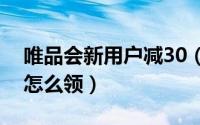 唯品会新用户减30（唯品会新用户首单立减怎么领）