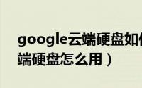 google云端硬盘如何自动更新（google云端硬盘怎么用）