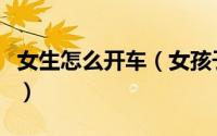 女生怎么开车（女孩子一般怎么跟男孩子开车）