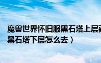魔兽世界怀旧服黑石塔上层副本入口（魔兽世界路线图——黑石塔下层怎么去）