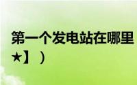 第一个发电站在哪里（下一个发电站怎么做【★】）