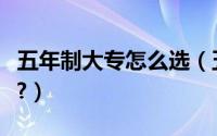 五年制大专怎么选（五年制大专怎么选择专业?）