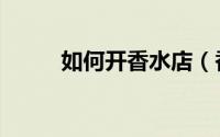 如何开香水店（香水吧经营步骤）