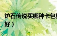 炉石传说买哪种卡包好（炉石传说买哪种卡包好）