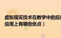 虚拟现实技术在教学中的应用有哪些（虚拟技术在动画制作应用上有哪些优点）