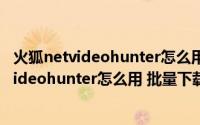 火狐netvideohunter怎么用 批量下载网页视频（火狐netvideohunter怎么用 批量下载网页视频）