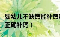 婴幼儿不缺钙能补钙吗（婴幼儿会缺钙吗如何正确补钙）