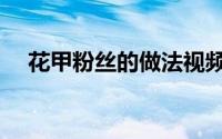 花甲粉丝的做法视频（花甲粉丝的做法）