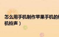 怎么用手机制作苹果手机的铃声（苹果怎么智能截取制作手机铃声）