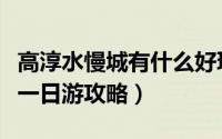高淳水慢城有什么好玩的（高淳固城湖水慢城一日游攻略）